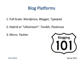 UCLA X425 Spring 2013
1. Full-Scale: Wordpress, Blogger, Typepad
2. Hybrid or "Lifestream": Tumblr, Posterous
3. Micro: Twitter
 