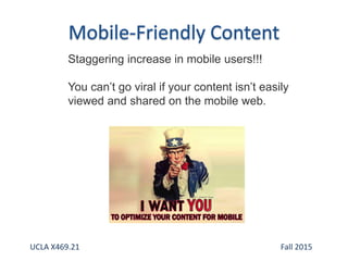 Staggering increase in mobile users!!!
You can’t go viral if your content isn’t easily
viewed and shared on the mobile web.
UCLA X469.21 Fall 2015
 