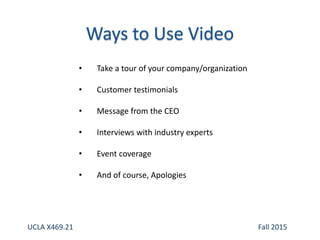 • Take a tour of your company/organization
• Customer testimonials
• Message from the CEO
• Interviews with industry experts
• Event coverage
• And of course, Apologies
UCLA X469.21 Fall 2015
 