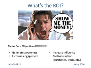 • Generate awareness
• Increase engagement
• Increase influence
• Motivate action
(purchases, leads, etc.)
Tie to Core Objectives!!!!!!!!!!!!
UCLA X469.21 Spring 2016
 