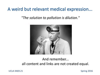 And remember...
all content and links are not created equal.
"The solution to pollution is dilution."
UCLA X469.21 Spring 2016
 