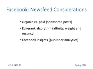 • Organic vs. paid (sponsored posts)
• Edgerank algorythm (affinity, weight and
recency)
• Facebook insights (publisher analytics)
UCLA X469.21 Spring 2016
 