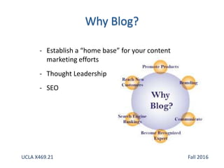 - Establish a “home base” for your content
marketing efforts
- Thought Leadership
- SEO
UCLA X469.21 Fall 2016
 