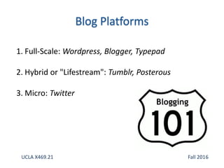 1. Full-Scale: Wordpress, Blogger, Typepad
2. Hybrid or "Lifestream": Tumblr, Posterous
3. Micro: Twitter
UCLA X469.21 Fall 2016
 