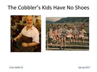 The Cobbler’s Kids Have No Shoes
UCLA X469.21 Spring 2017
 