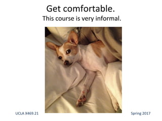 Get comfortable.
This course is very informal.
UCLA X469.21 Spring 2017
 