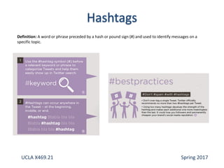 Definition: A word or phrase preceded by a hash or pound sign (#) and used to identify messages on a
specific topic.
UCLA X469.21 Spring 2017
 