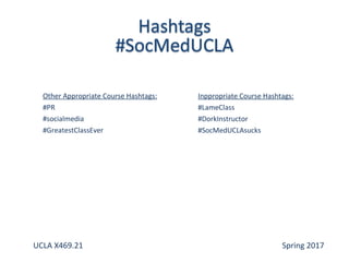 Other Appropriate Course Hashtags:
#PR
#socialmedia
#GreatestClassEver
Inppropriate Course Hashtags:
#LameClass
#DorkInstructor
#SocMedUCLAsucks
UCLA X469.21 Spring 2017
 