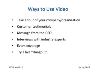 • Take a tour of your company/organization
• Customer testimonials
• Message from the CEO
• Interviews with industry experts
• Event coverage
• Try a live “Hangout”
UCLA X469.21 Spring 2017
 