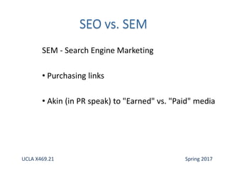 SEM - Search Engine Marketing
• Purchasing links
• Akin (in PR speak) to "Earned" vs. "Paid" media
UCLA X469.21 Spring 2017
 