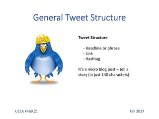 Tweet Structure
- Headline or phrase
- Link
- Hashtag
It’s a micro blog post – tell a
story (in just 140 characters)
UCLA X469.21 Fall 2017
 