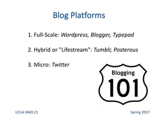 1. Full-Scale: Wordpress, Blogger, Typepad
2. Hybrid or "Lifestream": Tumblr, Posterous
3. Micro: Twitter
UCLA X469.21 Spring 2017
 