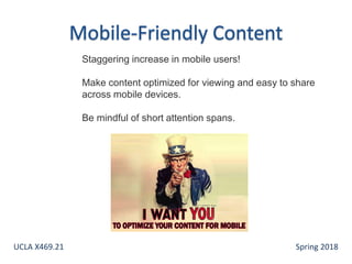 Staggering increase in mobile users!
Make content optimized for viewing and easy to share
across mobile devices.
Be mindful of short attention spans.
UCLA X469.21 Spring 2018
 