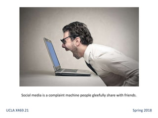 Social media is a complaint machine people gleefully share with friends.
UCLA X469.21 Spring 2018
 