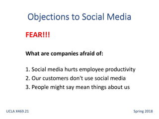FEAR!!!
What are companies afraid of:
1. Social media hurts employee productivity
2. Our customers don't use social media
3. People might say mean things about us
UCLA X469.21 Spring 2018
 