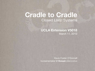 c 2c
Cradle to Cradle
     Closed Loop Systems

    UCLA Extension V5018
                      March 11, 2010




                 Kevin Foster O’Donnell
    fundamentalist @ threadcollaborative
 