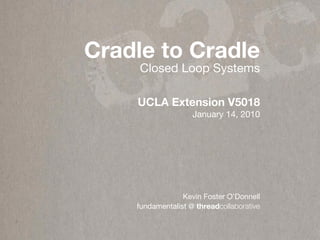 c 2c
Cradle to Cradle
     Closed Loop Systems

    UCLA Extension V5018
                    January 14, 2010




                 Kevin Foster O’Donnell
    fundamentalist @ threadcollaborative
 