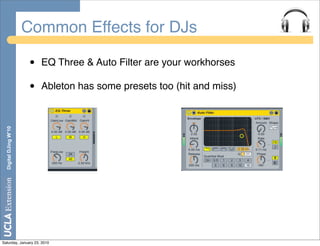 Common Effects for DJs

                       •   EQ Three & Auto Filter are your workhorses

                       •   Ableton has some presets too (hit and miss)
  Digital DJing W’10




Saturday, January 23, 2010
 