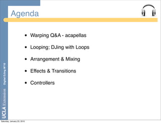 Agenda

                         •   Warping Q&A - acapellas

                         •   Looping; DJing with Loops

                         •   Arrangement & Mixing
  Digital DJing W’10




                         •   Effects & Transitions

                         •   Controllers




Saturday, January 23, 2010
 