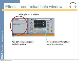 Effects - contextual help window
                                   Help/explanation window
  Digital DJing W’10




                             You can collapse/expand         mouse over anything to get
                             the help window                 a quick explanation




Saturday, January 23, 2010
 