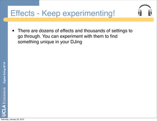 Effects - Keep experimenting!

                       •   There are dozens of effects and thousands of settings to
                           go through. You can experiment with them to ﬁnd
                           something unique in your DJing
  Digital DJing W’10




Saturday, January 23, 2010
 