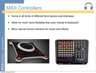 MIDI Controllers
                       •   Come in all kinds of different form factors and interfaces

                       •   Allow for much more ﬂexibility than your mouse & keyboard!

                       •   More natural human interface for music and effects
  Digital DJing W’10




Saturday, January 23, 2010
 
