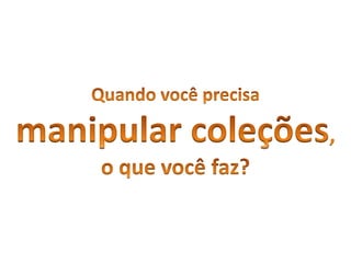 Quandovocêprecisamanipularcoleções, o quevocêfaz?