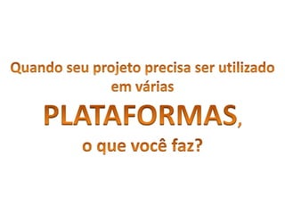 Quandoseuprojetoprecisa ser utilizadoemváriasPLATAFORMAS, o quevocêfaz?