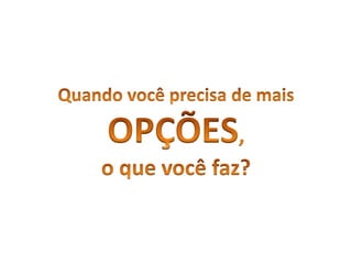 Quandovocêprecisa de maisOPÇÕES, o quevocêfaz?