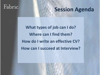 Session AgendaWhat types of job can I do?Where can I find them?How do I write an effective CV?How can I succeed at Interview?