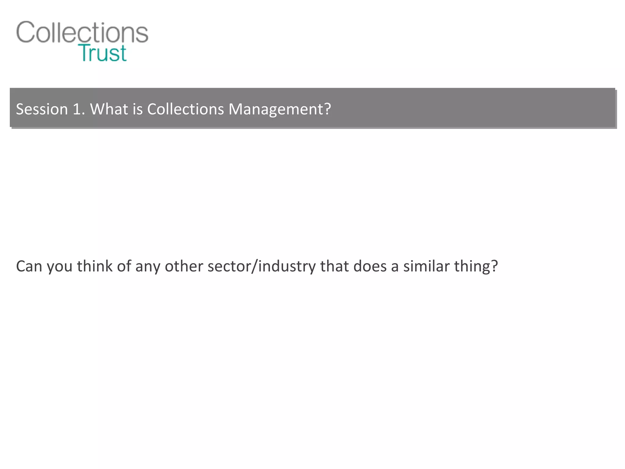 Session 1. What is Collections Management? Can you think of any other sector/industry that does a similar thing? 