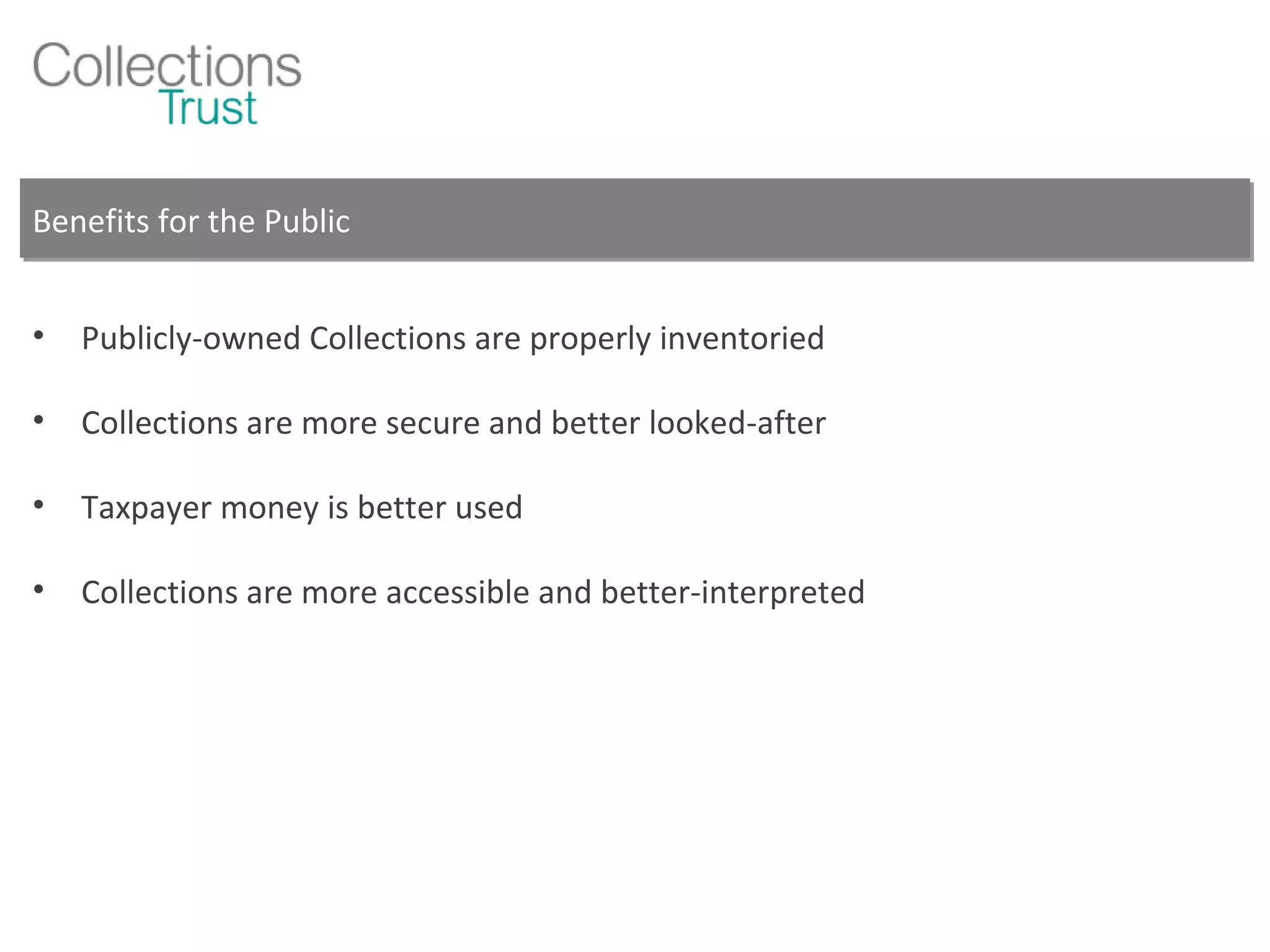 Benefits for the Public Publicly-owned Collections are properly inventoried Collections are more secure and better looked-after Taxpayer money is better used Collections are more accessible and better-interpreted 