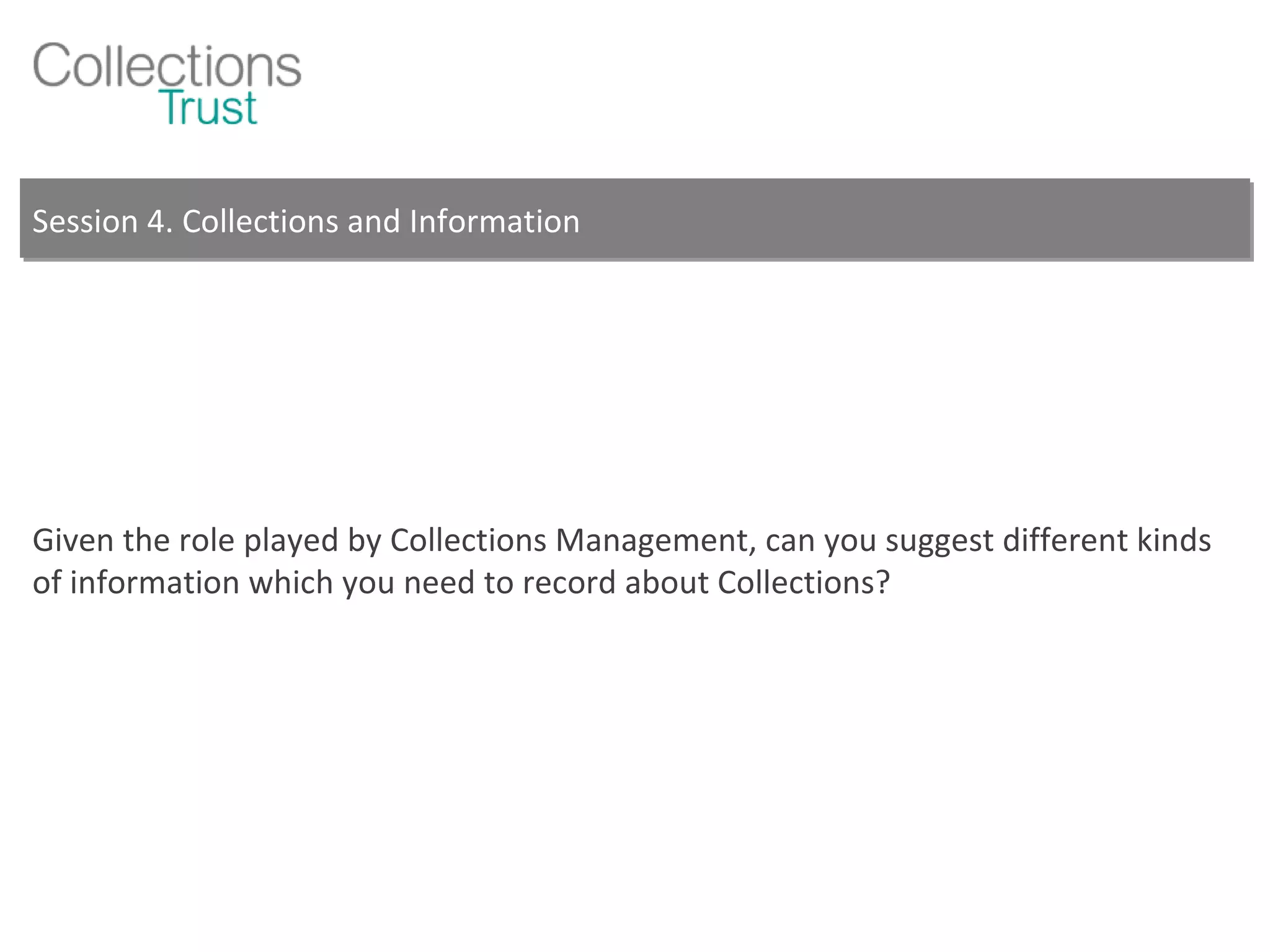 Session 4. Collections and Information Given the role played by Collections Management, can you suggest different kinds of information which you need to record about Collections? 