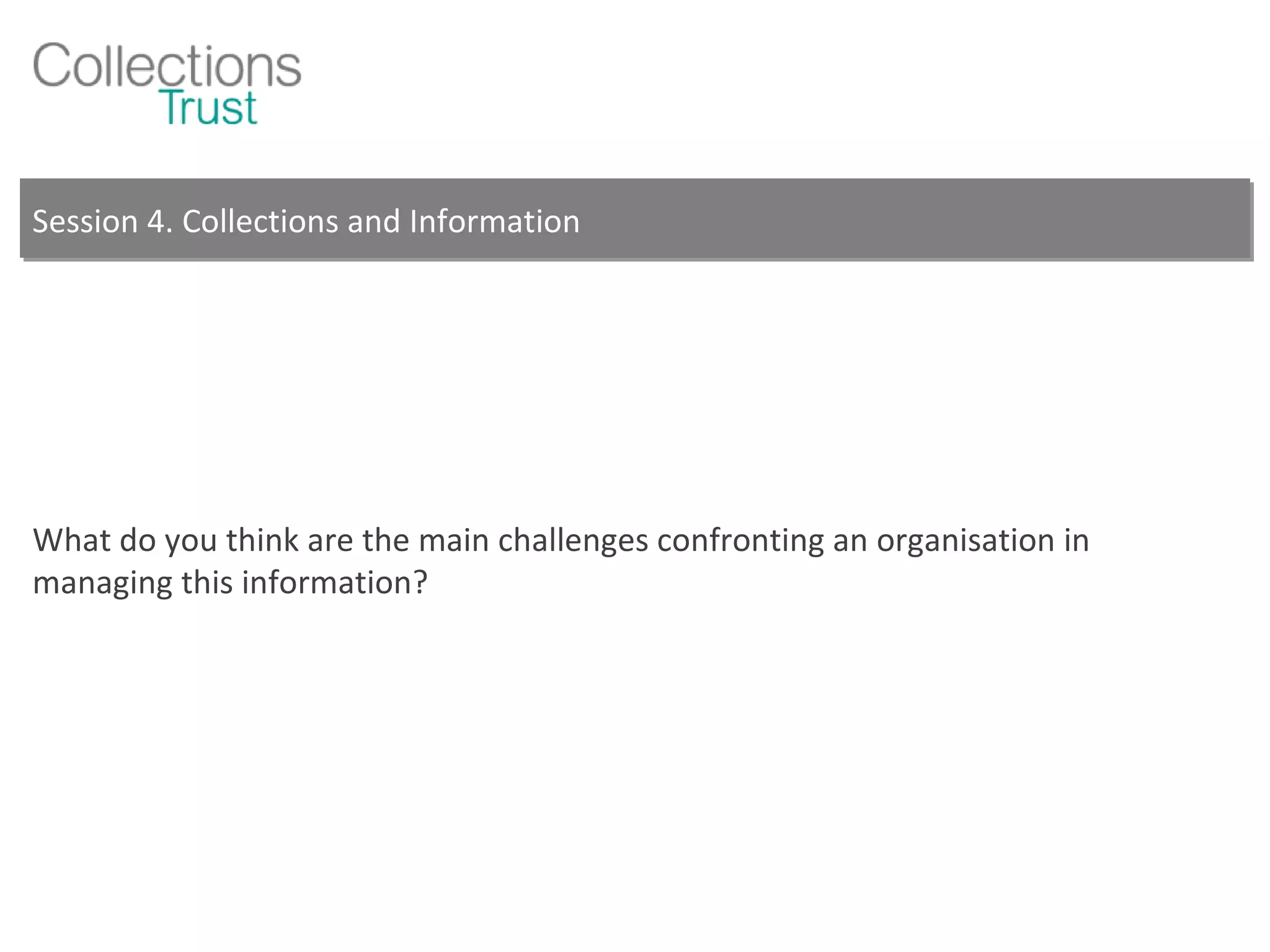 Session 4. Collections and Information What do you think are the main challenges confronting an organisation in managing this information? 