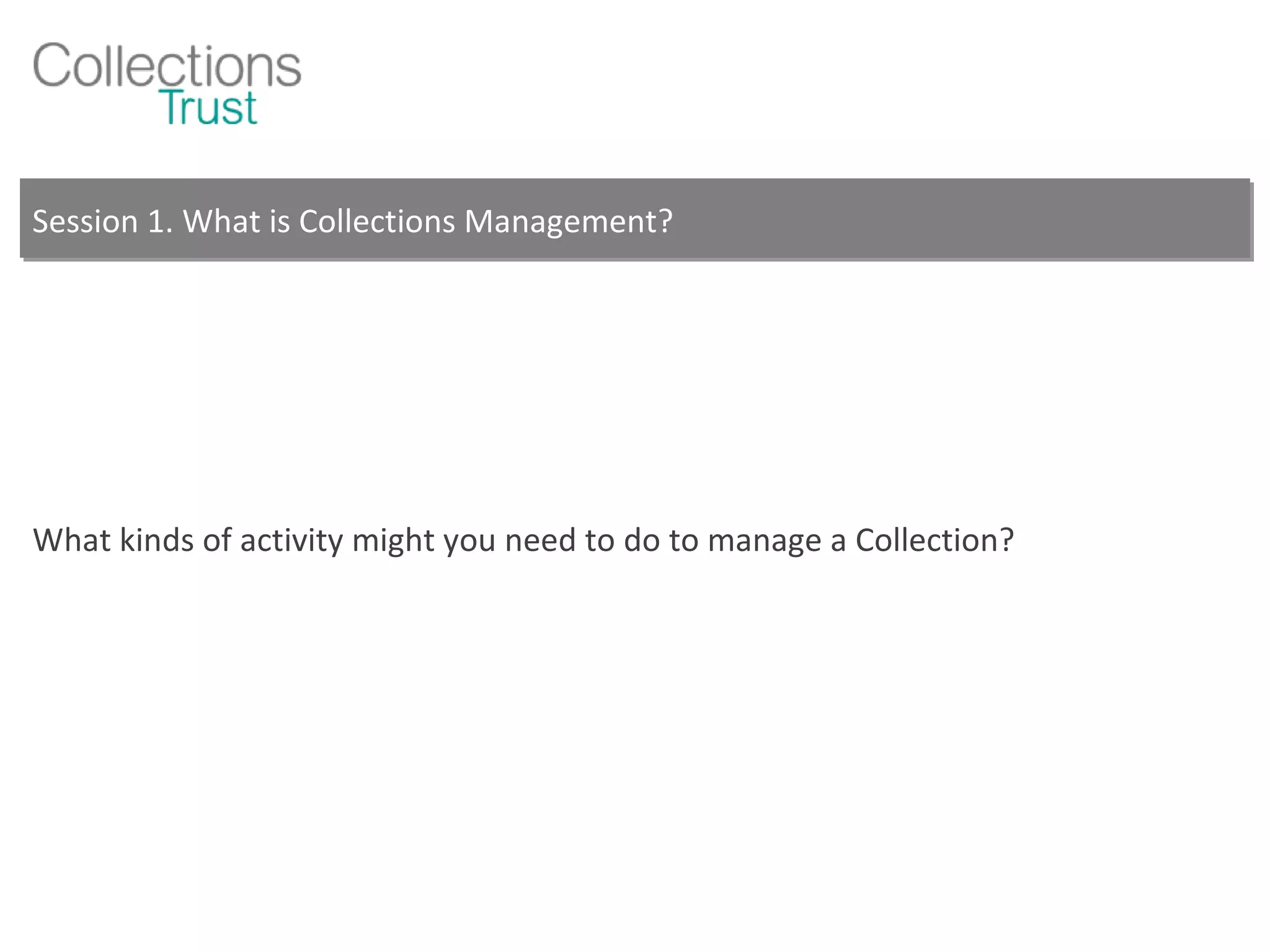 Session 1. What is Collections Management? What kinds of activity might you need to do to manage a Collection? 