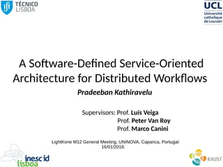 A Software-Defined Service-Oriented
Architecture for Distributed Workflows
Pradeeban Kathiravelu
Supervisors: Prof. Luís Veiga
Prof. Peter Van Roy
Prof. Marco Canini
LightKone M12 General Meeting, UNINOVA, Caparica, Portugal.
16/01/2018.
 