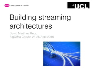 Building streaming
architectures
David Martinez Rego
BigD@ta Coruña 25-26 April 2016
 
