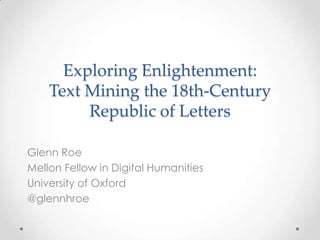 Exploring Enlightenment:
Text Mining the 18th-Century
Republic of Letters
Glenn Roe
Mellon Fellow in Digital Humanities
University of Oxford
@glennhroe
 