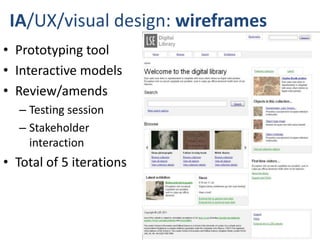 IA/UX/visual design: wireframes
• Prototyping tool
• Interactive models
• Review/amends
  – Testing session
  – Stakeholder
    interaction
• Total of 5 iterations
 