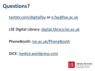 Questions?
  twitter.com/digitalfay or e.fay@lse.ac.uk

  LSE Digital Library: digital.library.lse.ac.uk

  PhoneBooth: lse.ac.uk/PhoneBooth

  DICE: lsedice.wordpress.com
 