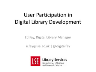 User Participation in
Digital Library Development

    Ed Fay, Digital Library Manager

    e.fay@lse.ac.uk | @digitalfay
 