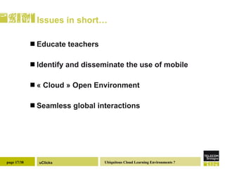 Issues in short… Educate teachers  Identify and disseminate the use of mobile  « Cloud » Open Environment Seamless global interactions 