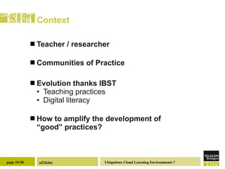 Context Teacher / researcher Communities of Practice Evolution thanks IBST Teaching practices  Digital literacy How to amplify the development of  “good” practices? 