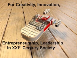 For Creativity, Innovation,  Entrepreneurship, Leadership    in XXI th  Century Society 