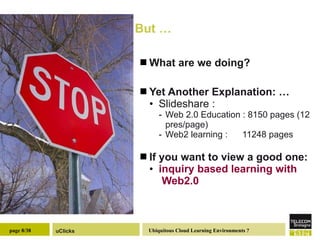 But … What are we doing? Yet Another Explanation: … Slideshare :  Web 2.0 Education : 8150 pages (12 pres/page) Web2 learning :  11248 pages If you want to view a good one: inquiry   based   learning   with  Web2.0 