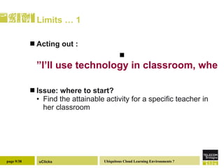 Limits … 1 Acting out : ”I’ll use technology in classroom, when I’ll master it better than my students!”   Issue: where to start?  Find the attainable activity for a specific teacher in her classroom 