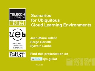 Scenarios  for Ubiquitous Cloud Learning Environments Jean-Marie Gilliot  Serge Garlatti Sylvain Laubé Find this presentation on /jm.gilliot 