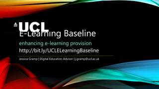 E-Learning Baseline
enhancing e-learning provision
Jessica Gramp | Digital Education Advisor | j.gramp@ucl.ac.uk
http://bit.ly/UCLELearningBaseline
 