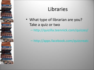 Libraries <ul><li>What type of librarian are you? Take a quiz or two  </li></ul><ul><ul><li>http://quizilla.teennick.com/q...