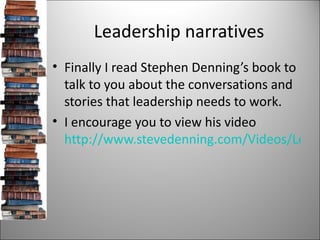 Leadership narratives <ul><li>Finally I read Stephen Denning’s book to talk to you about the conversations and stories tha...